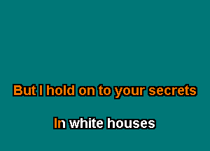 But I hold on to your secrets

In white houses