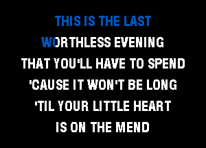 THIS IS THE LAST
WORTHLESS EVENING
THAT YOU'LL HAVE TO SPEND
'CAUSE IT WON'T BE LONG
'TIL YOUR LITTLE HEART
IS ON THE MEHD