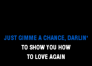 JUST GIMME A CHANCE, DABLIH'
TO SHOW YOU HOW
TO LOVE AGAIN