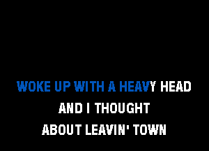WOKE UP WITH A HEAVY HEAD
AND I THOUGHT
ABOUT LEAVIH' TOWN