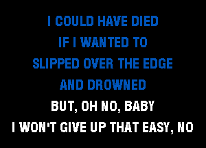 I COULD HAVE DIED
IF I WANTED TO
SLIPPED OVER THE EDGE
MID DROWIIED
BUT, OH HO, BABY
I WON'T GIVE UP THAT EASY, IIO