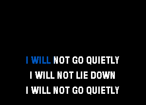 IWILL NOT GO QUIETLY
I WILL NOT LIE DOWN
I WILL NOT GO QUIETLY