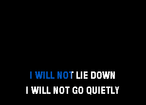 I WILL NOT LIE DOWN
I WILL NOT GO QUIETLY