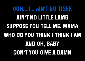 00H... l... AIN'T H0 TIGER
AIN'T H0 LITTLE LAMB
SUPPOSE YOU TELL ME, MAMA
WHO DO YOU THIHKI THINK I AM
AND 0H, BABY
DON'T YOU GIVE A DAMN