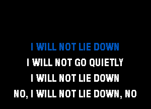 I WILL NOT LIE DOWN
I WILL NOT GO QUIETLY
I WILL NOT LIE DOWN
NO, I WILL NOT LIE DOWN, H0