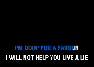 I'M DOIH' YOU A FAVOUB
I WILL NOT HELP YOU LIVE A LIE