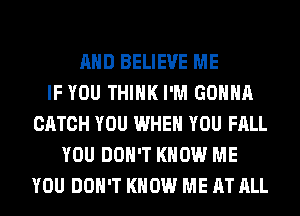 AND BELIEVE ME
IF YOU THINK I'M GONNA
CATCH YOU WHEN YOU FALL
YOU DON'T KNOW ME
YOU DON'T KNOW ME AT ALL