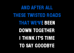 MID AFTER ALL
THESE TWISTED ROADS
THAT WE'VE BEEN
DOWN TOGETHER
I THINK IT'S TIME

TO SAY GOODBYE l