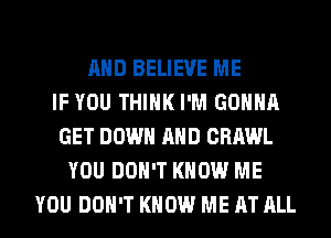 AND BELIEVE ME
IF YOU THINK I'M GONNA
GET DOWN AND CRAWL
YOU DON'T KNOW ME
YOU DON'T KNOW ME AT ALL