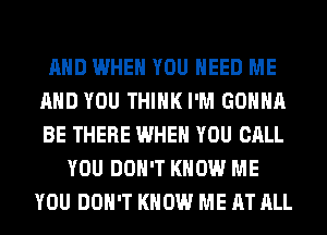 AND WHEN YOU NEED ME
AND YOU THINK I'M GONNA
BE THERE WHEN YOU CALL

YOU DON'T KNOW ME
YOU DON'T KNOW ME AT ALL