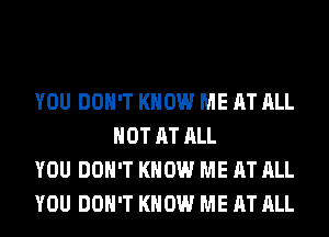 YOU DON'T KNOW ME AT ALL
HOT AT ALL

YOU DON'T KNOW ME AT ALL

YOU DON'T KNOW ME AT ALL