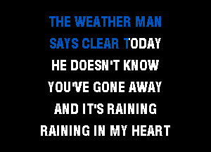 THE WEATHER MAN
SAYS CLEAR TODAY
HE DOESN'T KNOW
YOU'VE GONE AWAY
AND IT'S RAINING

RAIHIHG IN MY HEART l