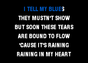 I TELL MY BLUES
THEY MUSTN'T SHOW
BUT SOON THESE TEARS
ARE BOUND T0 FLOW
'CAUSE IT'S RAIHING

RAIHIHG IN MY HEART l