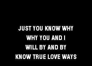 JUST YOU KNOW WHY

WHY YOU AND I
WILL BY AND BY
KN 0W TRUE LOVE WAYS