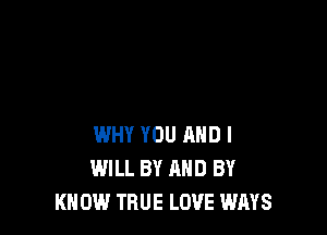 WHY YOU AND I
WILL BY AND BY
KN 0W TRUE LOVE WAYS
