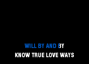 WILL BY AND BY
KN 0W TRUE LOVE WAYS