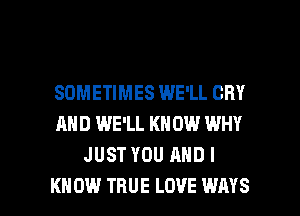 SOMETIMES WE'LL CRY
AND WE'LL KN 0W WHY
JUST YOU AND I

K 0W TRUE LOVE WAYS l