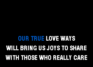 OUR TRUE LOVE WAYS
WILL BRING US JOYS TO SHARE
WITH THOSE WHO REALLY CARE