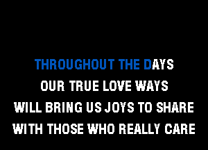THROUGHOUT THE DAYS
OUR TRUE LOVE WAYS
WILL BRING US JOYS TO SHARE
WITH THOSE WHO REALLY CARE