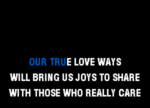 OUR TRUE LOVE WAYS
WILL BRING US JOYS TO SHARE
WITH THOSE WHO REALLY CARE
