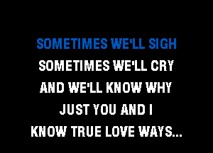 SOMETIMES WE'LL SIGH
SOMETIMES WE'LL CRY
AND WE'LL KN 0W WHY
JUST YOU AND I
KNOW TRUE LOVE WAYS...