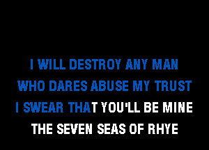 I WILL DESTROY ANY MAN
WHO DARES ABUSE MY TRUST
I SWEAR THAT YOU'LL BE MINE

THE SEVEN SEAS 0F RHYE