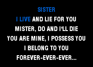 SISTER
I LIVE MID LIE FOR YOU
MISTER, DO MID I'LL DIE
YOU ARE MIIIE, I POSSESS YOU
I BELONG TO YOU
FOREVER-EVER-EVER...