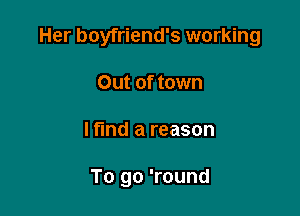 Her boyfriend's working

Out of town
Hind a reason

To go 'round