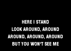 HERE I STAND
LOOK AROUND, AROUND
AROUND, AROUND, AROUND
BUT YOU WON'T SEE ME