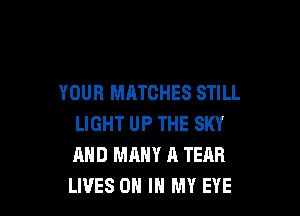 YOUR MATCHES STILL

LIGHT UP THE SKY
AND MANY A TEAR
LIVES ON IN MY EYE