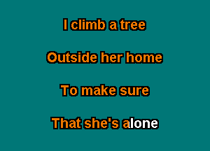 l climb a tree

Outside her home

To make sure

That she's alone