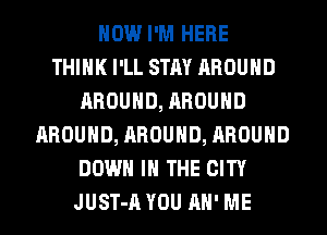 HOW I'M HERE
THINK I'LL STAY AROUND
AROUND, AROUND
AROUND, AROUND, AROUND
DOWN IN THE CITY
JUST-A YOU AH' ME