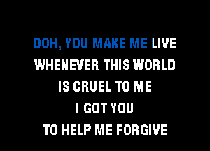 00H, YOU MAKE ME LIVE
WHEHEUEB THIS WORLD
IS CRUEL TO ME
I GOT YOU

TO HELP ME FORGIVE l