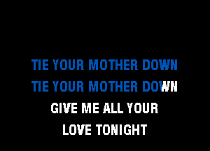 TIE YOUR MOTHER DOWN
TIE YOUR MOTHER DOWN
GIVE ME ALL YOUR
LOVE TONIGHT