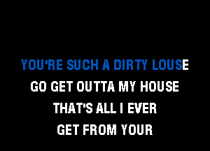 YOU'RE SUCH A DIRTY LOUSE
GO GET OUTTA MY HOUSE
THAT'S ALL I EVER
GET FROM YOUR