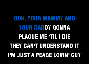 00H, YOUR MAMMY AND
YOUR DADDY GONNA
PLAGUE ME ITILI DIE
THEY CAN'T UNDERSTAND IT
I'M JUST A PEACE LOVIH' GUY