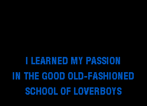I LEARNED MY PASSION
IN THE GOOD OLD-FASHIOHED
SCHOOL OF LOVERBOYS
