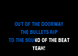 OUT OF THE DOORWAY
THE BULLETS RIP
TO THE SOUND OF THE BEAT
YEAH!
