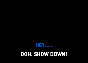 HEY .....
00H, SHOW DOWN!