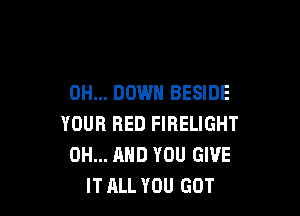 0H... DOWN BESIDE

YOUR RED FIRELIGHT
0H... AND YOU GIVE
IT ALL YOU GOT