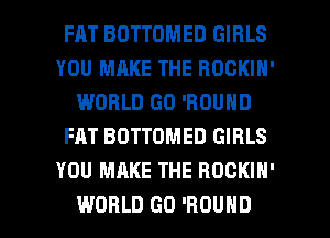 FRT BOTTOMED GIRLS
YOU MAKE THE ROCKIN'
WORLD GO 'FIOUND
FAT BDTTOMED GIRLS
YOU MAKE THE ROCKIN'

WORLD GD 'HOUHD l