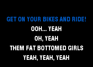 GET ON YOUR BIKES AND RIDE!
00H... YEAH
OH, YEAH
THEM FAT BOTTOMED GIRLS
YEAH, YEAH, YEAH