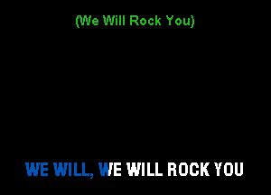 (We Will Rock You)

WE WILL, WE WILL ROCK YOU