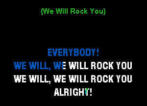 (We Will Rock You)

EVERYBODY!
WE WILL, WE WILL ROCK YOU
WE WILL, WE WILL ROCK YOU
ALRIGHI'!