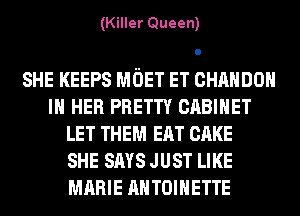 (Killer Queen)

SHE KEEPS MOET ET CHAHDOH
IN HER PRETTY CABINET
LET THEM EAT CAKE
SHE SAYS JUST LIKE
MARIE ANTOINETTE