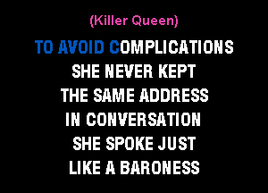 (Killer Queen)

TO AVOID COMPLICATIONS
SHE NEVER KEPT
THE SAME QDDBESS
IN CONVERSATION
SHE SPOKE JUST
LIKE A BAROHESS