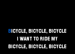 BICYCLE, BICYCLE, BICYCLE
I WANT TO RIDE MY
BICYCLE, BICYCLE, BICYCLE