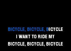 BICYCLE, BICYCLE, BICYCLE
I WANT TO RIDE MY
BICYCLE, BICYCLE, BICYCLE