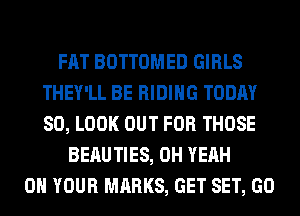 FAT BOTTOMED GIRLS
THEY'LL BE RIDING TODAY
80, LOOK OUT FOR THOSE

BEAUTIES, OH YEAH
ON YOUR MARKS, GET SET, GO