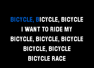 BICYCLE, BICYCLE, BICYCLE
I WANT TO RIDE MY
BICYCLE, BICYCLE, BICYCLE
BICYCLE, BICYCLE
BICYCLE RACE